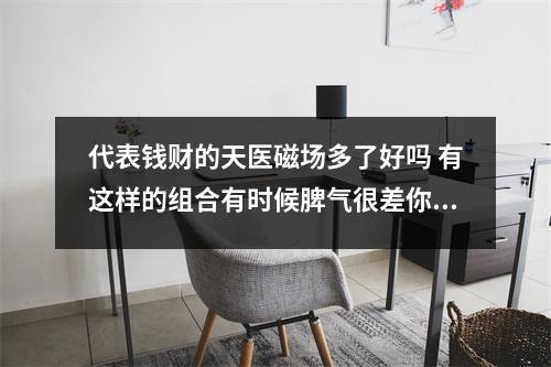 代表钱财的天医磁场多了好吗 有这样的组合有时候脾气很差你知道吗