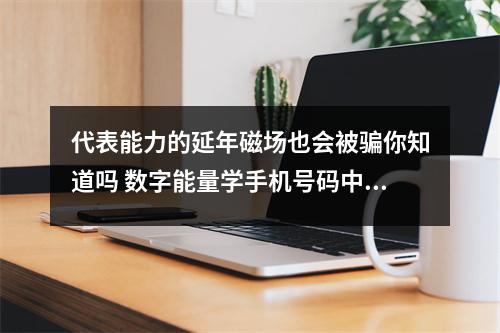 代表能力的延年磁场也会被骗你知道吗 数字能量学手机号码中让你财富增多的磁场组合有哪些