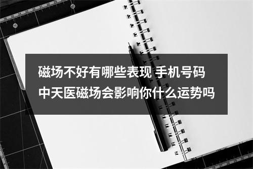磁场不好有哪些表现 手机号码中天医磁场会影响你什么运势吗
