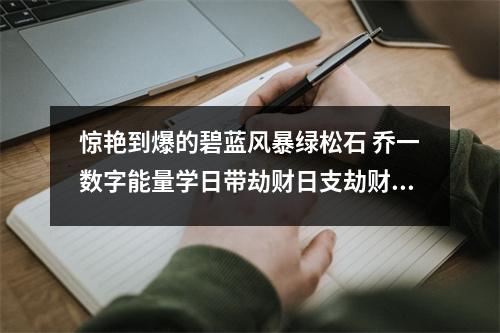 惊艳到爆的碧蓝风暴绿松石 乔一数字能量学日带劫财日支劫财时干劫财时支劫财