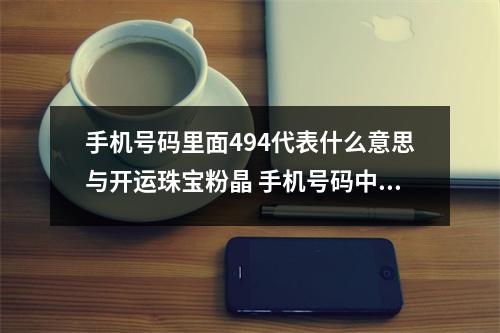 手机号码里面494代表什么意思与开运珠宝粉晶 手机号码中容易借钱不还的号码数组