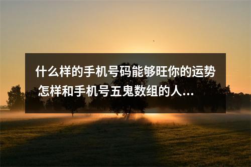 什么样的手机号码能够旺你的运势 怎样和手机号五鬼数组的人交往