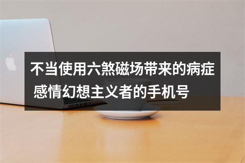 不当使用六煞磁场带来的病症 感情幻想主义者的手机号