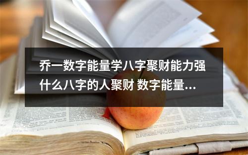 乔一数字能量学八字聚财能力强 什么八字的人聚财 数字能量学手机号码代表生气的号码