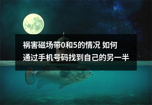 祸害磁场带0和5的情况 如何通过手机号码找到自己的另一半