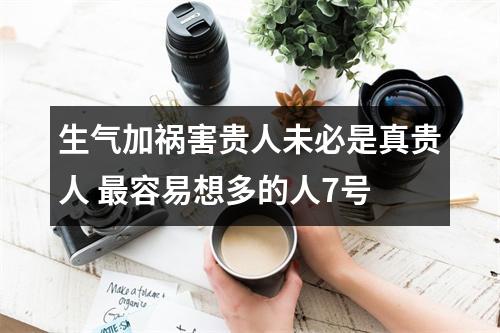 生气加祸害贵人未必是真贵人 最容易想多的人7号