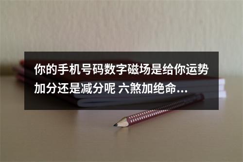 你的手机号码数字磁场是给你运势加分还是减分呢 六煞加绝命组合能量分析