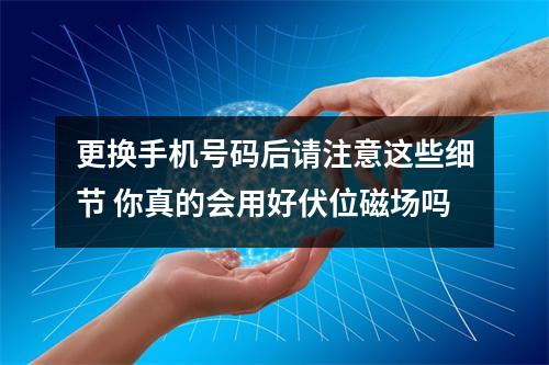 更换手机号码后请注意这些细节 你真的会用好伏位磁场吗