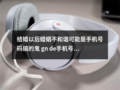 结婚以后婚姻不和谐可能是手机号码搞的鬼 gn de手机号17的深度解析