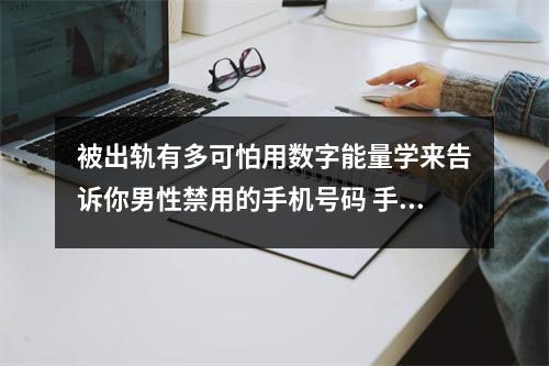 被出轨有多可怕用数字能量学来告诉你男性禁用的手机号码 手机号码里有1112数组容易缺钱原因是