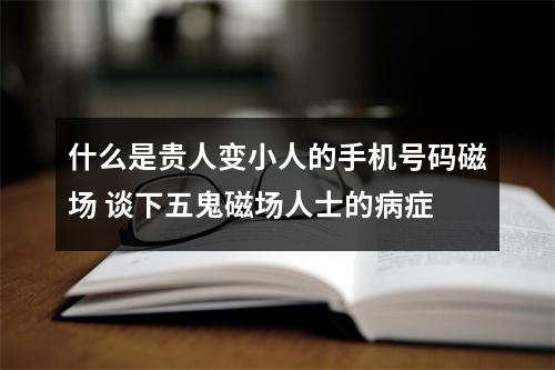 什么是贵人变小人的手机号码磁场 谈下五鬼磁场人士的病症