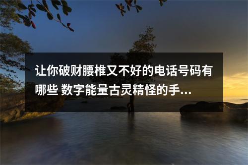 让你破财腰椎又不好的电话号码有哪些 数字能量古灵精怪的手机号码五鬼磁场