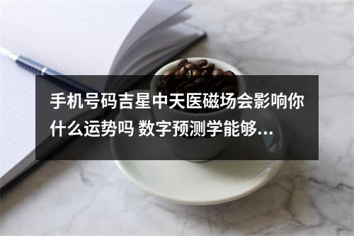 手机号码吉星中天医磁场会影响你什么运势吗 数字预测学能够知道手机号里面的哪些风水学