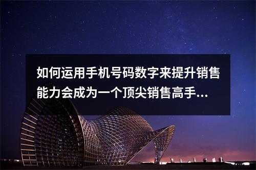 如何运用手机号码数字来提升销售能力会成为一个顶尖销售高手 大凶的手机号码数组你了解吗
