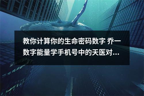教你计算你的生命密码数字 乔一数字能量学手机号中的天医对你有什么运势影响