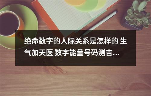 绝命数字的人际关系是怎样的 生气加天医 数字能量号码测吉凶磁场详解