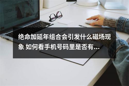 绝命加延年组合会引发什么磁场现象 如何看手机号码里是否有官非牢狱问题