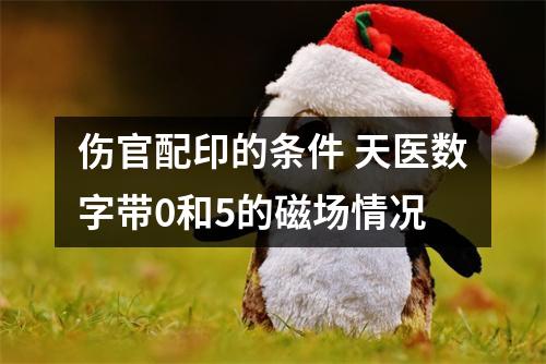 伤官配印的条件 天医数字带0和5的磁场情况