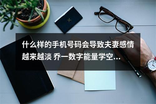 什么样的手机号码会导致夫妻感情越来越淡 乔一数字能量学空有一身本事却无处施展只因手机号中有这2组数字