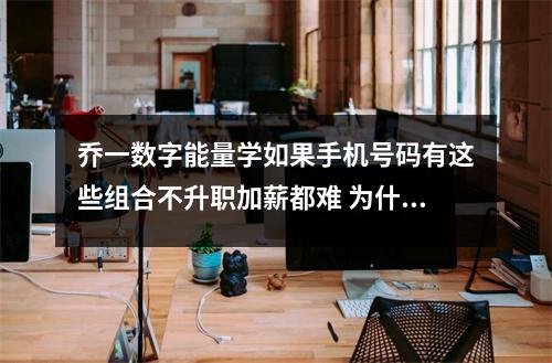 乔一数字能量学如果手机号码有这些组合不升职加薪都难 为什么手机号码的祸害加六煞说话会比较谨慎
