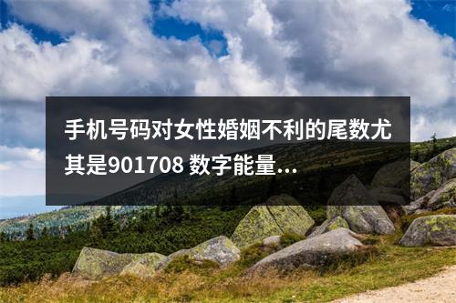 手机号码对女性婚姻不利的尾数尤其是901708 数字能量学之如何运用手机号来趋吉避凶