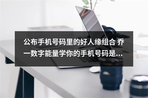 公布手机号码里的好人缘组合 乔一数字能量学你的手机号码是否影响你的财运