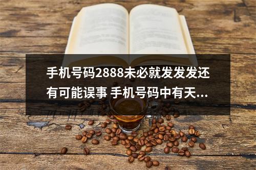 手机号码2888未必就发发发还有可能误事 手机号码中有天医加生气磁场组合的人做朋友你一定要珍惜