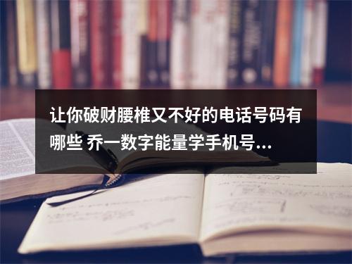 让你破财腰椎又不好的电话号码有哪些 乔一数字能量学手机号码 我们每个人的阿拉丁神灯