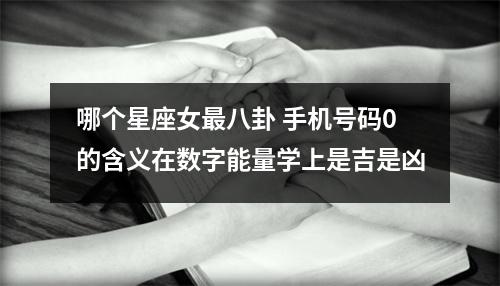 哪个星座女最八卦 手机号码0的含义在数字能量学上是吉是凶