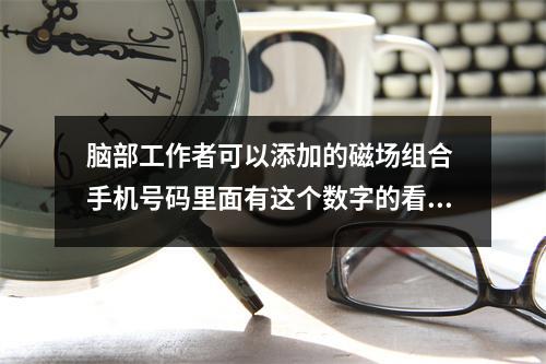 脑部工作者可以添加的磁场组合 手机号码里面有这个数字的看过来
