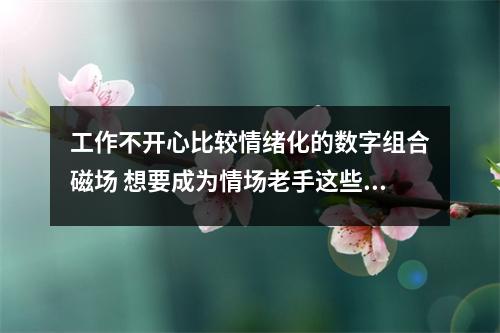 工作不开心比较情绪化的数字组合磁场 想要成为情场老手这些数字你要善于使用