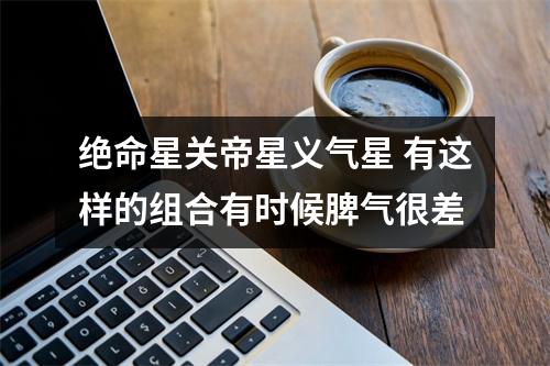 绝命星关帝星义气星 有这样的组合有时候脾气很差