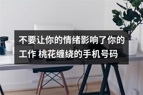 不要让你的情绪影响了你的工作 桃花缠绕的手机号码
