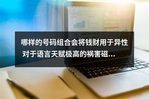 哪样的号码组合会将钱财用于异性 对于语言天赋极高的祸害磁场