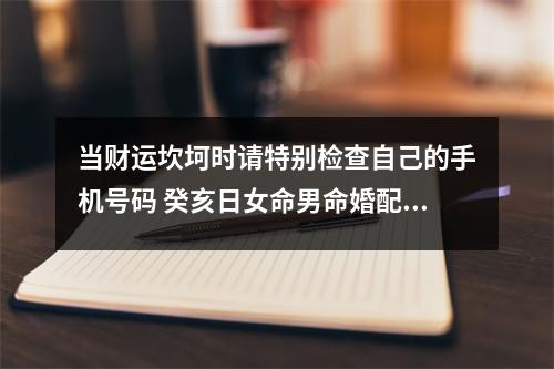 当财运坎坷时请特别检查自己的手机号码 癸亥日女命男命婚配关系简析