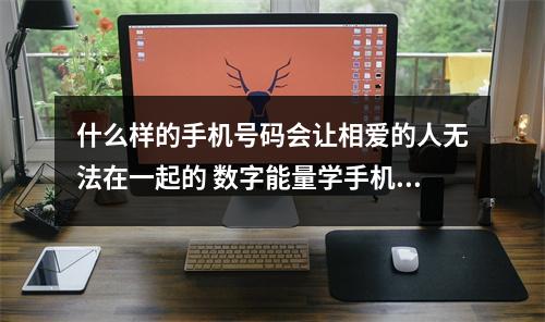 什么样的手机号码会让相爱的人无法在一起的 数字能量学手机号码中对健康影响大的数字组合祸害磁场