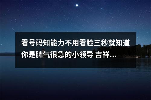 看号码知能力不用看脸三秒就知道你是脾气很急的小领导 吉祥手机号有什么作用