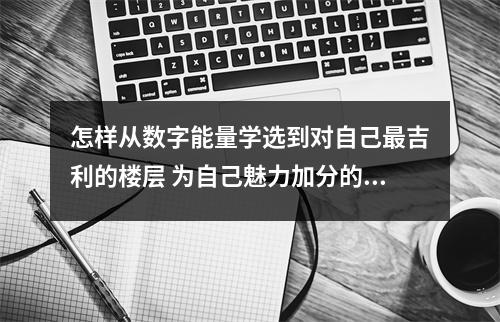 怎样从数字能量学选到对自己最吉利的楼层 为自己魅力加分的数字组合