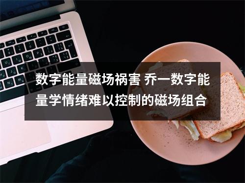 数字能量磁场祸害 乔一数字能量学情绪难以控制的磁场组合