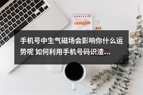 手机号中生气磁场会影响你什么运势呢 如何利用手机号码识渣男
