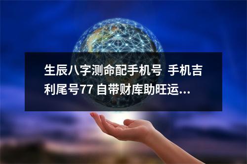 生辰八字测命配手机号  手机吉利尾号77 自带财库助旺运势快节