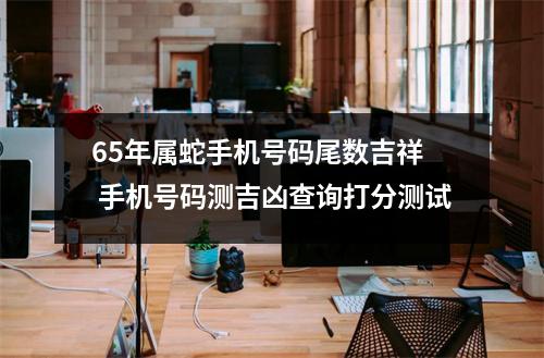65年属蛇手机号码尾数吉祥  手机号码测吉凶查询打分测试