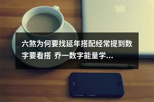 六煞为何要找延年搭配经常提到数字要看搭  乔一数字能量学，手机号码中什么是正桃花，什么是