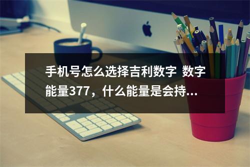 手机号怎么选择吉利数字  数字能量377，什么能量是会持续数字能