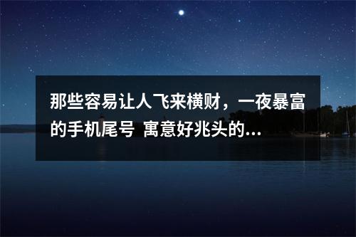 那些容易让人飞来横财，一夜暴富的手机尾号  寓意好兆头的数字