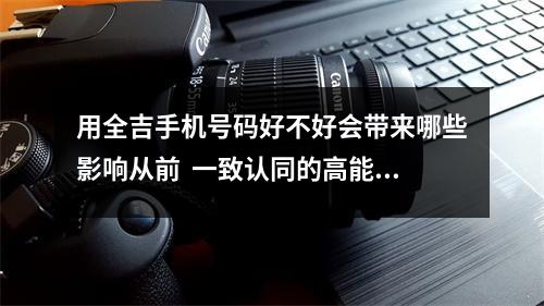 用全吉手机号码好不好会带来哪些影响从前  一致认同的高能量号，是不是你用上这个号，就真的
