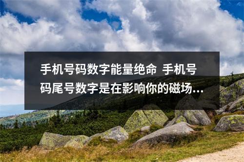 手机号码数字能量绝命  手机号码尾号数字是在影响你的磁场)
