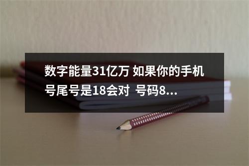 数字能量31亿万 如果你的手机号尾号是18会对  号码864的数字能量