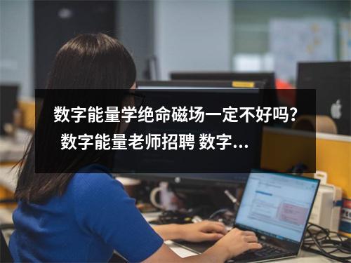 数字能量学绝命磁场一定不好吗？  数字能量老师招聘 数字能量老师招聘 你的财运为