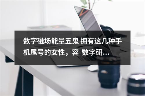 数字磁场能量五鬼 拥有这几种手机尾号的女性，容  数字研究0的能量 哪些星座配对容易同床异梦